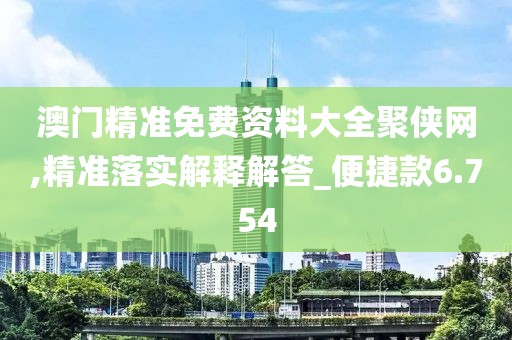 澳門精準(zhǔn)免費資料大全聚俠網(wǎng),精準(zhǔn)落實解釋解答_便捷款6.754