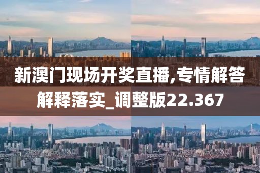 新澳門現(xiàn)場開獎直播,專情解答解釋落實_調(diào)整版22.367