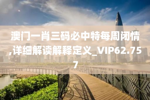 澳門一肖三碼必中特每周閉情,詳細解讀解釋定義_VIP62.757