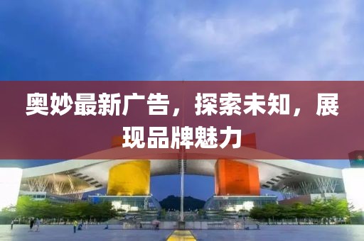 奧妙最新廣告，探索未知，展現(xiàn)品牌魅力