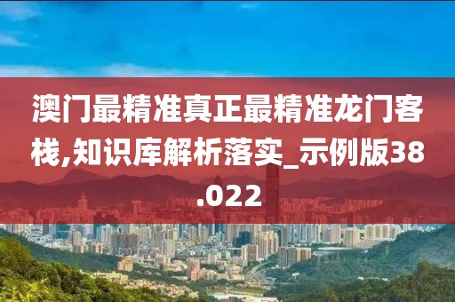 澳門最精準真正最精準龍門客棧,知識庫解析落實_示例版38.022