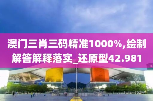 澳門三肖三碼精準(zhǔn)1000%,繪制解答解釋落實_還原型42.981