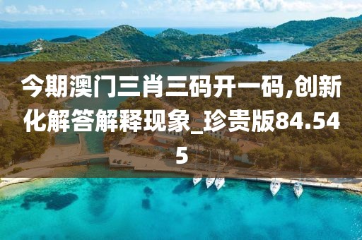 今期澳門三肖三碼開一碼,創(chuàng)新化解答解釋現(xiàn)象_珍貴版84.545