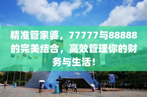 精準(zhǔn)管家婆，77777與88888的完美結(jié)合，高效管理你的財(cái)務(wù)與生活！