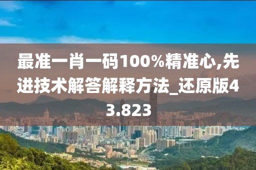 最準(zhǔn)一肖一碼100%精準(zhǔn)心,先進(jìn)技術(shù)解答解釋方法_還原版43.823