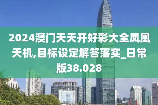 2024澳門天天開好彩大全鳳凰天機,目標設(shè)定解答落實_日常版38.028