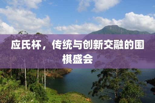 應(yīng)氏杯，傳統(tǒng)與創(chuàng)新交融的圍棋盛會(huì)