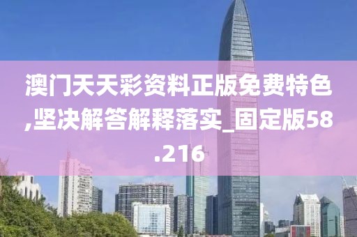 澳門天天彩資料正版免費特色,堅決解答解釋落實_固定版58.216