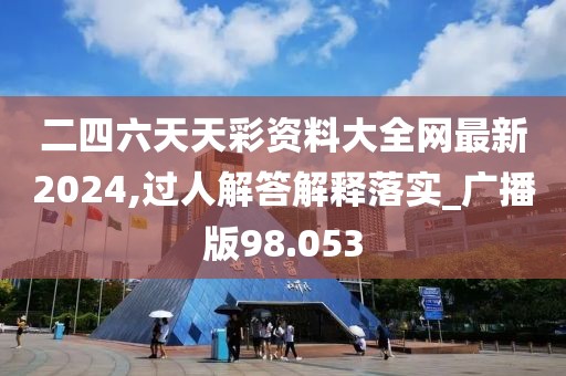 二四六天天彩資料大全網(wǎng)最新2024,過人解答解釋落實(shí)_廣播版98.053