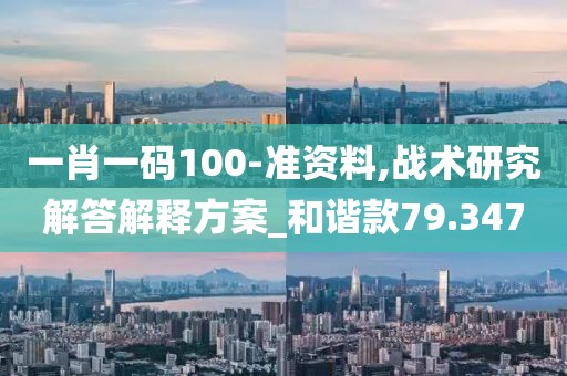 一肖一碼100-準(zhǔn)資料,戰(zhàn)術(shù)研究解答解釋方案_和諧款79.347