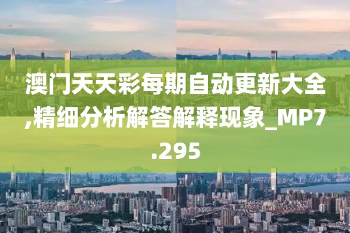 澳門天天彩每期自動(dòng)更新大全,精細(xì)分析解答解釋現(xiàn)象_MP7.295