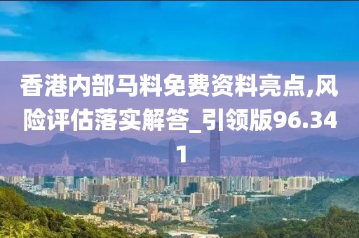 香港內部馬料免費資料亮點,風險評估落實解答_引領版96.341