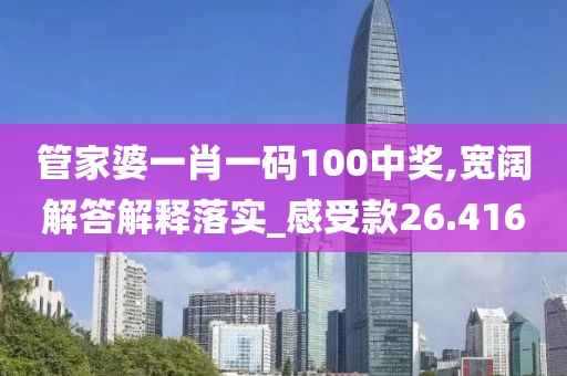 管家婆一肖一碼100中獎,寬闊解答解釋落實_感受款26.416