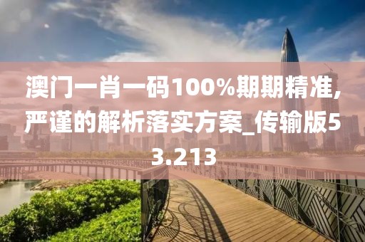 澳門一肖一碼100%期期精準(zhǔn),嚴(yán)謹(jǐn)?shù)慕馕雎鋵?shí)方案_傳輸版53.213