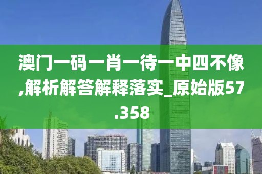 澳門一碼一肖一待一中四不像,解析解答解釋落實(shí)_原始版57.358