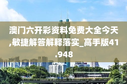 澳門六開彩資料免費(fèi)大全今天,敏捷解答解釋落實(shí)_高手版41.948