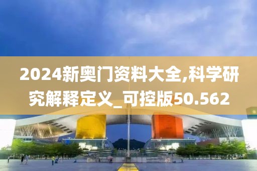 2024新奧門資料大全,科學(xué)研究解釋定義_可控版50.562