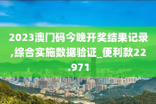 2023澳門碼今晚開獎結(jié)果記錄,綜合實施數(shù)據(jù)驗證_便利款22.971