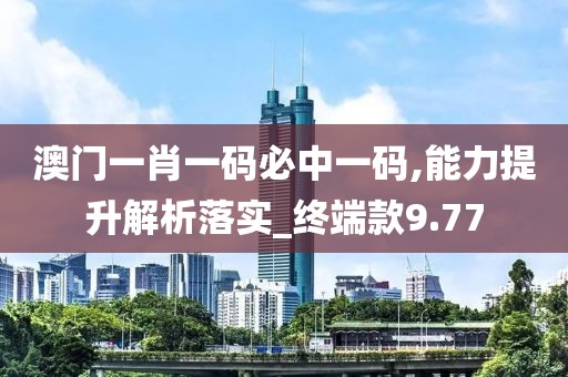 澳門一肖一碼必中一碼,能力提升解析落實_終端款9.77