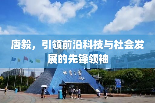 唐毅，引領前沿科技與社會發(fā)展的先鋒領袖