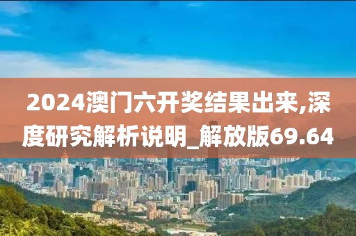 2024澳門六開獎結(jié)果出來,深度研究解析說明_解放版69.64