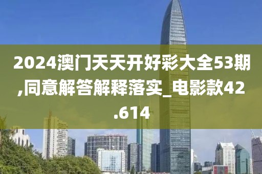 2024澳門天天開好彩大全53期,同意解答解釋落實(shí)_電影款42.614