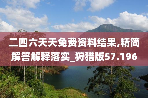 二四六天天免費資料結(jié)果,精簡解答解釋落實_狩獵版57.196