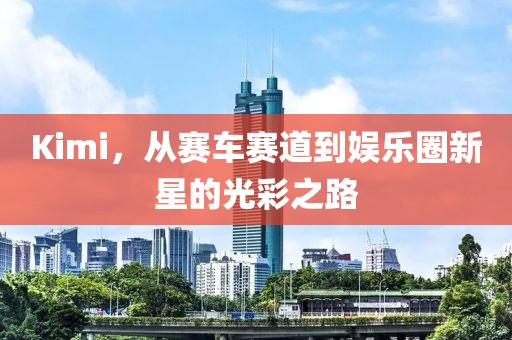Kimi，從賽車賽道到娛樂圈新星的光彩之路