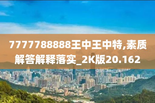 7777788888王中王中特,素質(zhì)解答解釋落實_2K版20.162