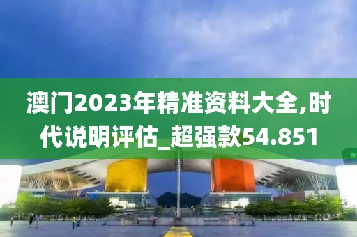 澳門2023年精準(zhǔn)資料大全,時(shí)代說(shuō)明評(píng)估_超強(qiáng)款54.851