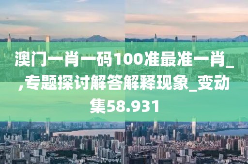 澳門一肖一碼100準(zhǔn)最準(zhǔn)一肖_,專題探討解答解釋現(xiàn)象_變動(dòng)集58.931