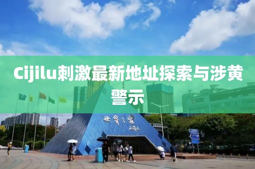 Cijilu刺激最新地址探索與涉黃警示