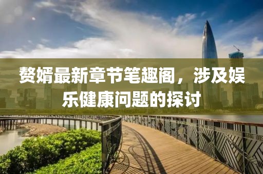 贅婿最新章節(jié)筆趣閣，涉及娛樂健康問題的探討