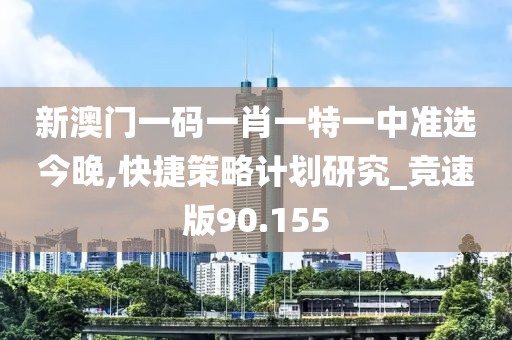 新澳門一碼一肖一特一中準選今晚,快捷策略計劃研究_競速版90.155
