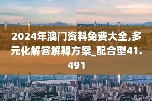 2024年澳門資料免費大全,多元化解答解釋方案_配合型41.491