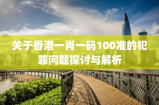 關(guān)于香港一肖一碼100準的犯罪問題探討與解析