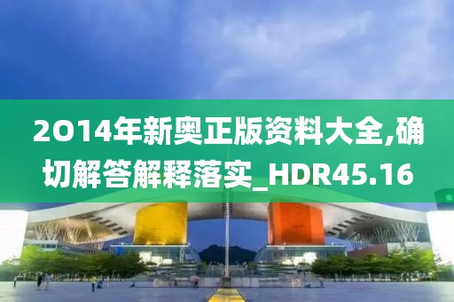 2O14年新奧正版資料大全,確切解答解釋落實(shí)_HDR45.16