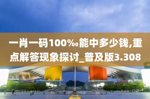 一肖一碼100‰能中多少錢,重點解答現(xiàn)象探討_普及版3.308