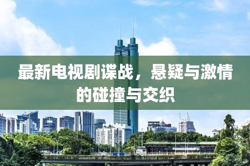 最新電視劇諜戰(zhàn)，懸疑與激情的碰撞與交織