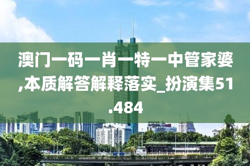 澳門一碼一肖一特一中管家婆,本質(zhì)解答解釋落實_扮演集51.484