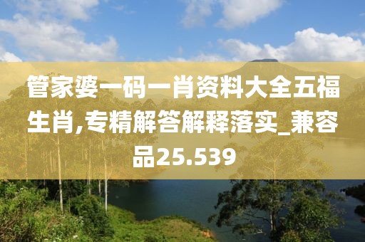 管家婆一碼一肖資料大全五福生肖,專精解答解釋落實(shí)_兼容品25.539