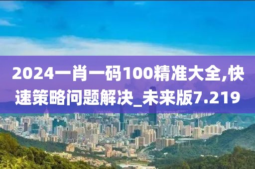 2024一肖一碼100精準大全,快速策略問題解決_未來版7.219