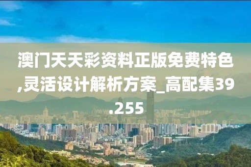 澳門天天彩資料正版免費特色,靈活設計解析方案_高配集39.255