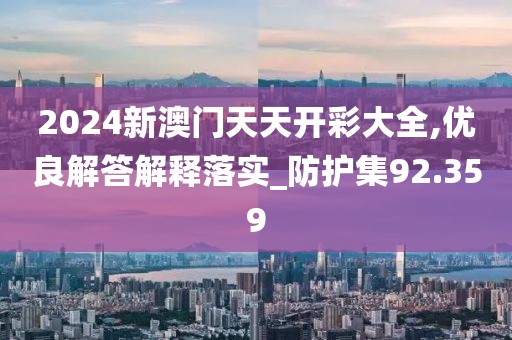 2024新澳門天天開彩大全,優(yōu)良解答解釋落實(shí)_防護(hù)集92.359