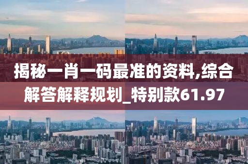揭秘一肖一碼最準的資料,綜合解答解釋規(guī)劃_特別款61.97