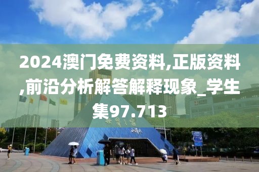 2024澳門免費(fèi)資料,正版資料,前沿分析解答解釋現(xiàn)象_學(xué)生集97.713