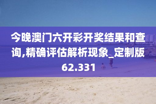 今晚澳門六開彩開獎結果和查詢,精確評估解析現(xiàn)象_定制版62.331