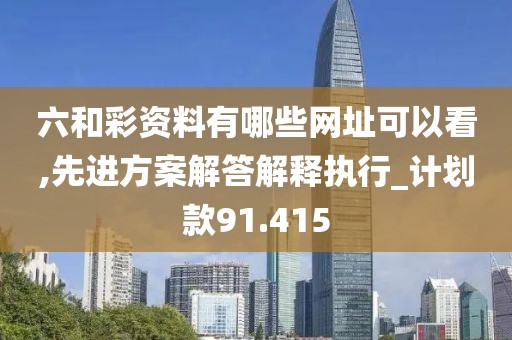 六和彩資料有哪些網(wǎng)址可以看,先進方案解答解釋執(zhí)行_計劃款91.415