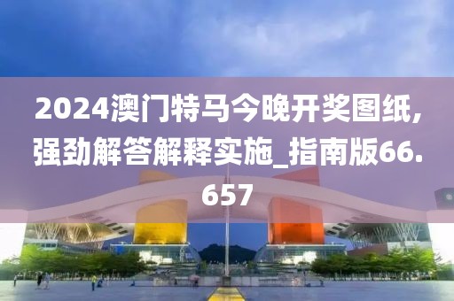 2024澳門特馬今晚開獎圖紙,強勁解答解釋實施_指南版66.657