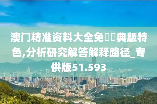 澳門精準(zhǔn)資料大全免費(fèi)經(jīng)典版特色,分析研究解答解釋路徑_專供版51.593